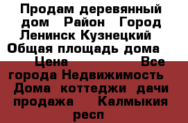 Продам деревянный дом › Район ­ Город Ленинск-Кузнецкий › Общая площадь дома ­ 64 › Цена ­ 1 100 000 - Все города Недвижимость » Дома, коттеджи, дачи продажа   . Калмыкия респ.